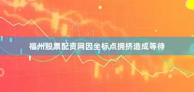 福州股票配资网因坐标点拥挤造成等待