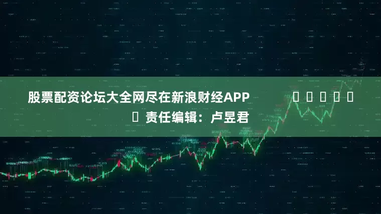 股票配资论坛大全网尽在新浪财经APP            						责任编辑：卢昱君