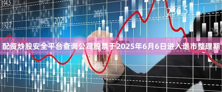 配资炒股安全平台查询公司股票于2025年6月6日进入退市整理期