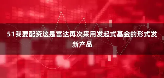 51我要配资这是富达再次采用发起式基金的形式发新产品
