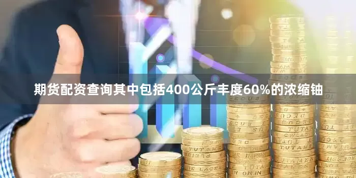 期货配资查询其中包括400公斤丰度60%的浓缩铀