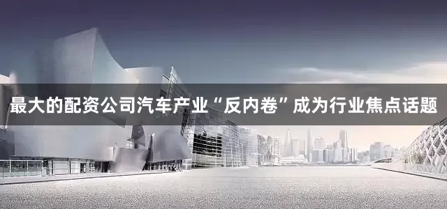 最大的配资公司汽车产业“反内卷”成为行业焦点话题