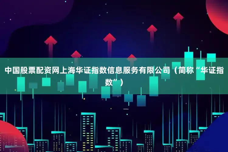 中国股票配资网上海华证指数信息服务有限公司（简称“华证指数”）
