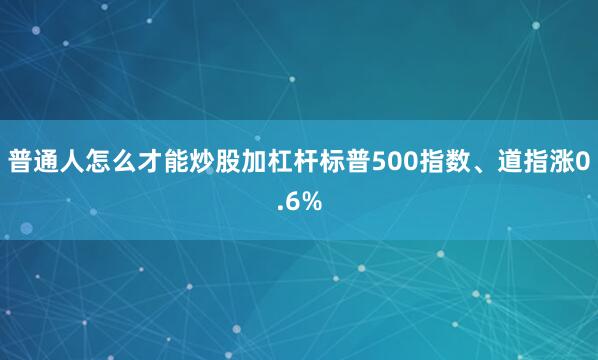 普通人怎么才能炒股加杠杆标普500指数、道指涨0.6%