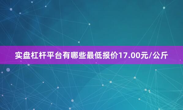 实盘杠杆平台有哪些最低报价17.00元/公斤