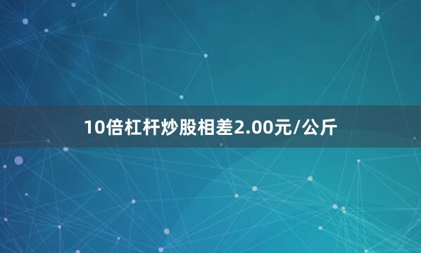 10倍杠杆炒股相差2.00元/公斤