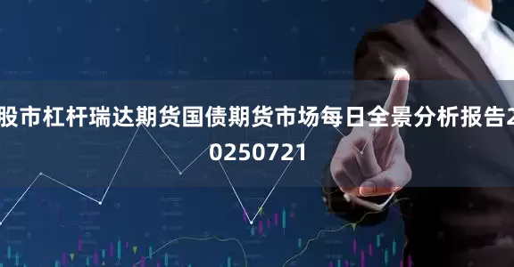 股市杠杆瑞达期货国债期货市场每日全景分析报告20250721