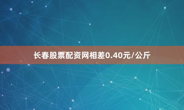 长春股票配资网相差0.40元/公斤