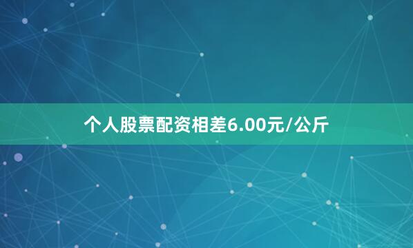 个人股票配资相差6.00元/公斤