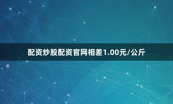 配资炒股配资官网相差1.00元/公斤