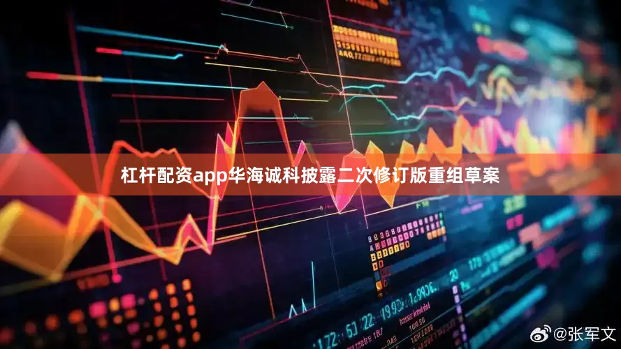 杠杆配资app华海诚科披露二次修订版重组草案