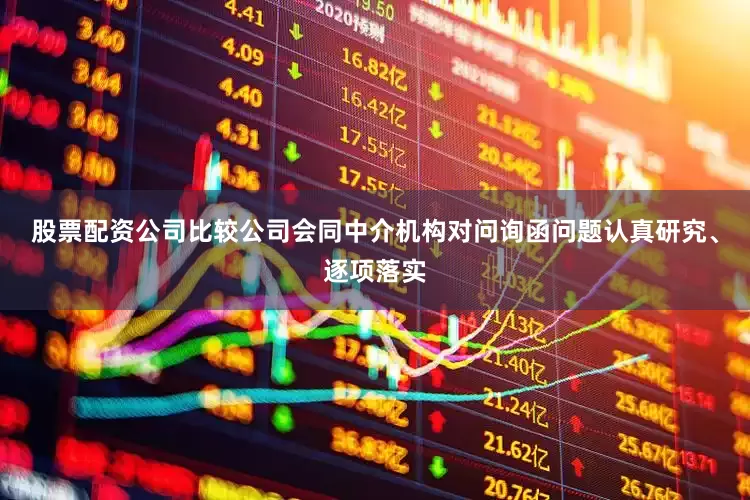 股票配资公司比较公司会同中介机构对问询函问题认真研究、逐项落实