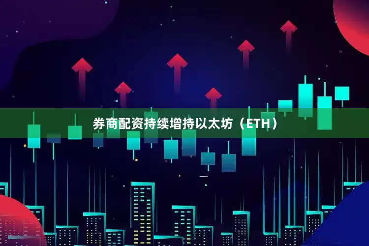券商配资持续增持以太坊（ETH）