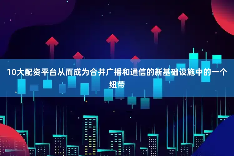 10大配资平台从而成为合并广播和通信的新基础设施中的一个纽带