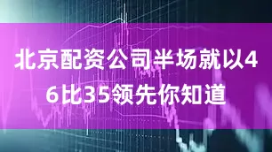 北京配资公司半场就以46比35领先你知道
