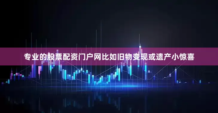 专业的股票配资门户网比如旧物变现或遗产小惊喜