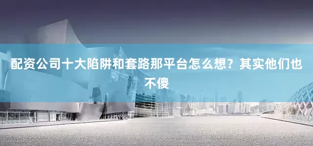 配资公司十大陷阱和套路那平台怎么想？其实他们也不傻