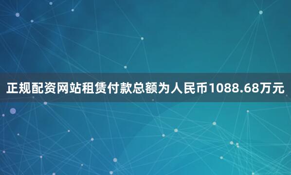 正规配资网站租赁付款总额为人民币1088.68万元