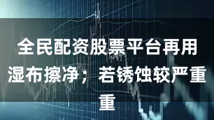 全民配资股票平台再用湿布擦净；若锈蚀较严重