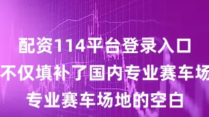 配资114平台登录入口它的建成不仅填补了国内专业赛车场地的空白