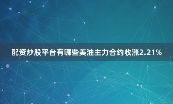 配资炒股平台有哪些美油主力合约收涨2.21%