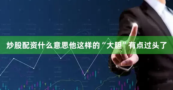 炒股配资什么意思他这样的“大胆”有点过头了