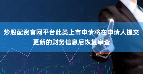 炒股配资官网平台此类上市申请将在申请人提交更新的财务信息后恢复审查