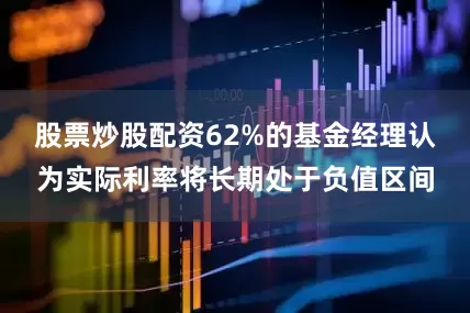股票炒股配资62%的基金经理认为实际利率将长期处于负值区间
