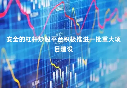 安全的杠杆炒股平台积极推进一批重大项目建设