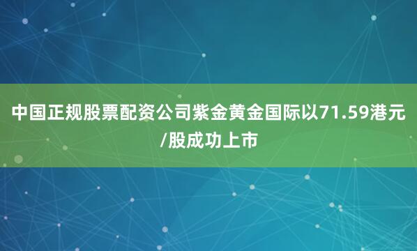 中国正规股票配资公司紫金黄金国际以71.59港元/股成功上市