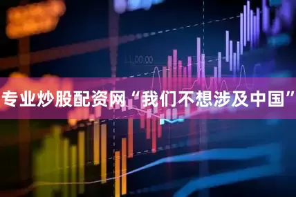 专业炒股配资网“我们不想涉及中国”