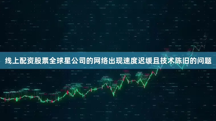 线上配资股票全球星公司的网络出现速度迟缓且技术陈旧的问题