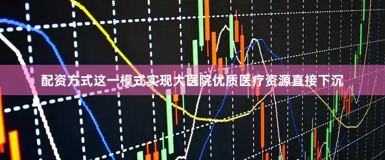 配资方式这一模式实现大医院优质医疗资源直接下沉