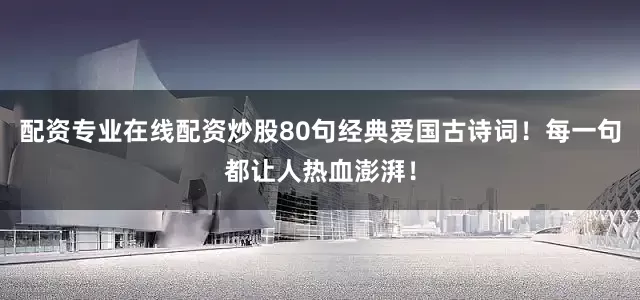 配资专业在线配资炒股80句经典爱国古诗词！每一句都让人热血澎湃！