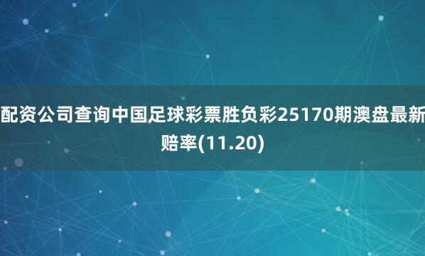 配资公司查询中国足球彩票胜负彩25170期澳盘最新赔率(11.20)