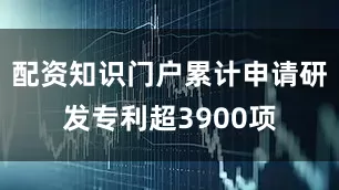 配资知识门户累计申请研发专利超3900项