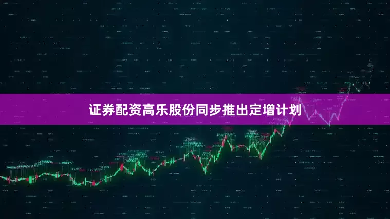 证券配资高乐股份同步推出定增计划