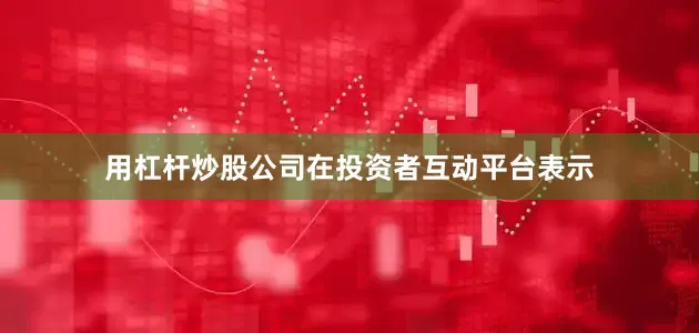 用杠杆炒股公司在投资者互动平台表示