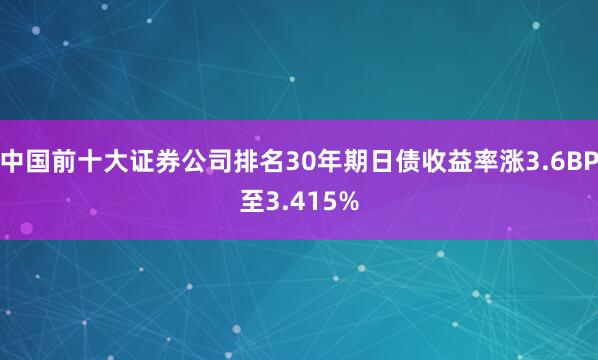中国前十大证券公司排名30年期日债收益率涨3.6BP至3.415%