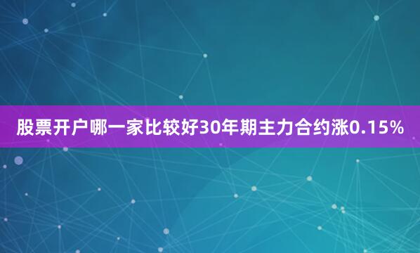 股票开户哪一家比较好30年期主力合约涨0.15%