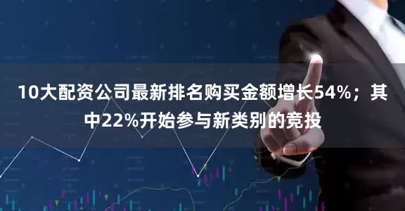 10大配资公司最新排名购买金额增长54%；其中22%开始参与新类别的竞投