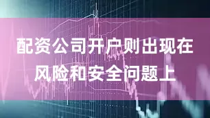配资公司开户则出现在风险和安全问题上