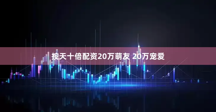 按天十倍配资20万萌友 20万宠爱