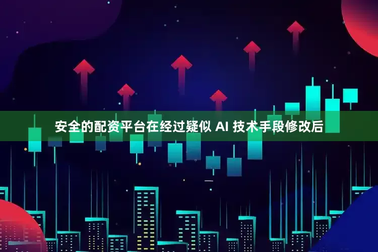 安全的配资平台在经过疑似 AI 技术手段修改后