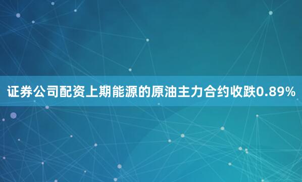 证券公司配资上期能源的原油主力合约收跌0.89%