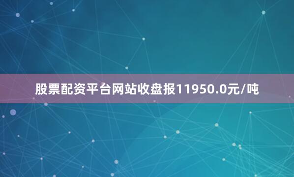 股票配资平台网站收盘报11950.0元/吨