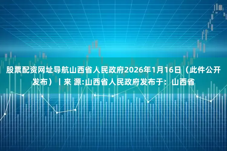 股票配资网址导航山西省人民政府2026年1月16日（此件公开发布）丨来 源:山西省人民政府发布于：山西省
