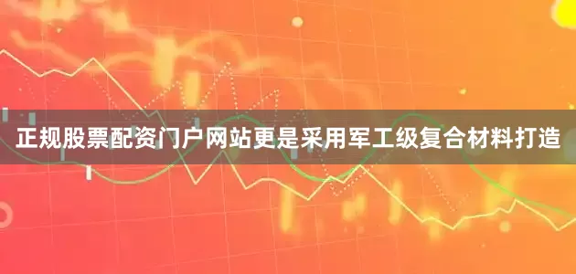正规股票配资门户网站更是采用军工级复合材料打造