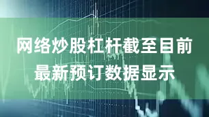 网络炒股杠杆截至目前最新预订数据显示