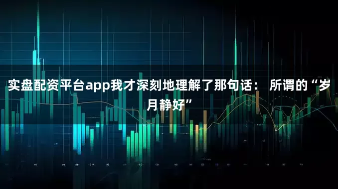 实盘配资平台app我才深刻地理解了那句话： 所谓的“岁月静好”